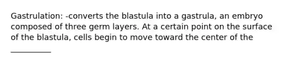 Gastrulation: -converts the blastula into a gastrula, an embryo composed of three germ layers. At a certain point on the surface of the blastula, cells begin to move toward the center of the __________