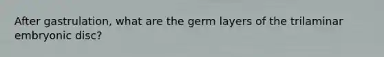 After gastrulation, what are the germ layers of the trilaminar embryonic disc?