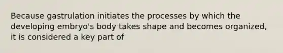 Because gastrulation initiates the processes by which the developing embryo's body takes shape and becomes organized, it is considered a key part of