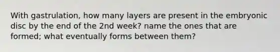 With gastrulation, how many layers are present in the embryonic disc by the end of the 2nd week? name the ones that are formed; what eventually forms between them?