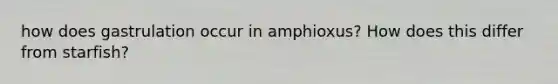 how does gastrulation occur in amphioxus? How does this differ from starfish?