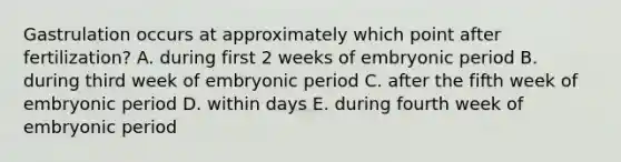 Gastrulation occurs at approximately which point after fertilization? A. during first 2 weeks of embryonic period B. during third week of embryonic period C. after the fifth week of embryonic period D. within days E. during fourth week of embryonic period