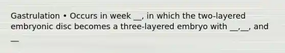 Gastrulation • Occurs in week __, in which the two-layered embryonic disc becomes a three-layered embryo with __,__, and __