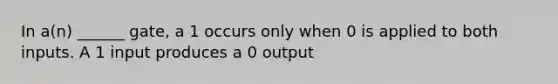 In a(n) ______ gate, a 1 occurs only when 0 is applied to both inputs. A 1 input produces a 0 output