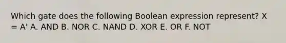 Which gate does the following Boolean expression represent? X = A' A. AND B. NOR C. NAND D. XOR E. OR F. NOT