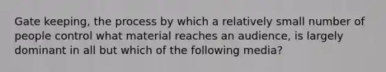 Gate keeping, the process by which a relatively small number of people control what material reaches an audience, is largely dominant in all but which of the following media?