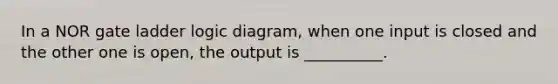 In a NOR gate ladder logic diagram, when one input is closed and the other one is open, the output is __________.