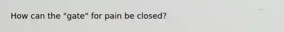 How can the "gate" for pain be closed?