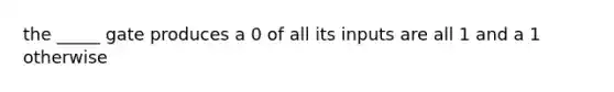 the _____ gate produces a 0 of all its inputs are all 1 and a 1 otherwise