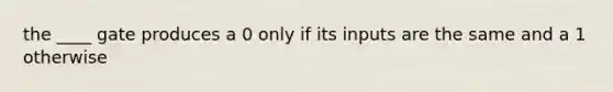 the ____ gate produces a 0 only if its inputs are the same and a 1 otherwise