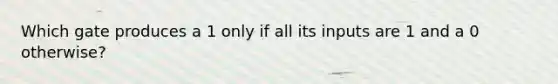 Which gate produces a 1 only if all its inputs are 1 and a 0 otherwise?