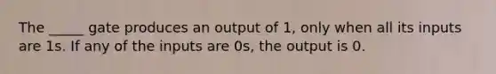 The _____ gate produces an output of 1, only when all its inputs are 1s. If any of the inputs are 0s, the output is 0.