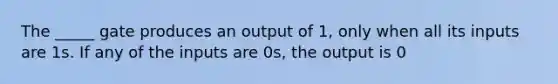 The _____ gate produces an output of 1, only when all its inputs are 1s. If any of the inputs are 0s, the output is 0