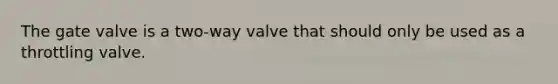 The gate valve is a two-way valve that should only be used as a throttling valve.