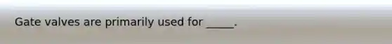 Gate valves are primarily used for _____.
