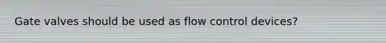 Gate valves should be used as flow control devices?