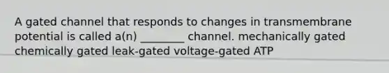 A gated channel that responds to changes in transmembrane potential is called a(n) ________ channel. mechanically gated chemically gated leak-gated voltage-gated ATP