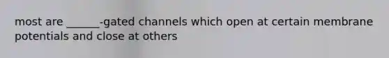 most are ______-gated channels which open at certain membrane potentials and close at others