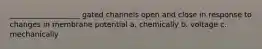 ___________________ gated channels open and close in response to changes in membrane potential a. chemically b. voltage c. mechanically