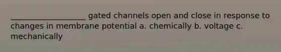 ___________________ gated channels open and close in response to changes in membrane potential a. chemically b. voltage c. mechanically