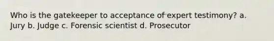 Who is the gatekeeper to acceptance of expert testimony? a. Jury b. Judge c. Forensic scientist d. Prosecutor