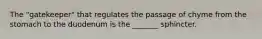 The "gatekeeper" that regulates the passage of chyme from the stomach to the duodenum is the _______ sphincter.