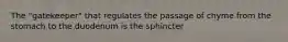 The "gatekeeper" that regulates the passage of chyme from the stomach to the duodenum is the sphincter