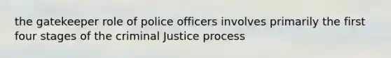 the gatekeeper role of police officers involves primarily the first four stages of the criminal Justice process