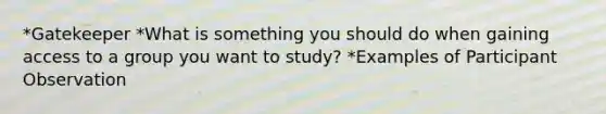 *Gatekeeper *What is something you should do when gaining access to a group you want to study? *Examples of Participant Observation