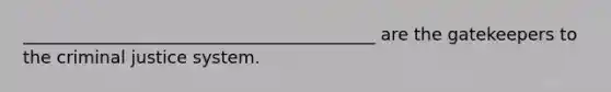 _________________________________________ are the gatekeepers to the criminal justice system.