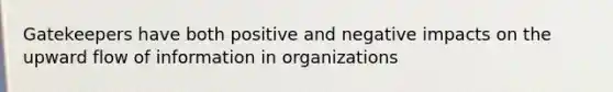 Gatekeepers have both positive and negative impacts on the upward flow of information in organizations