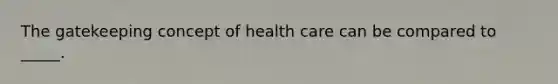 The gatekeeping concept of health care can be compared to _____.