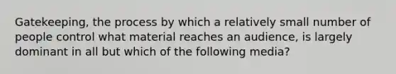 Gatekeeping, the process by which a relatively small number of people control what material reaches an audience, is largely dominant in all but which of the following media?