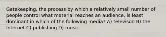 Gatekeeping, the process by which a relatively small number of people control what material reaches an audience, is least dominant in which of the following media? A) televison B) the Internet C) publishing D) music