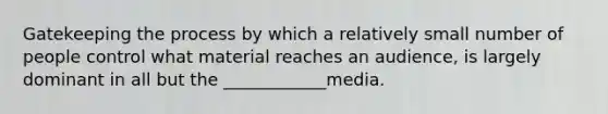 Gatekeeping the process by which a relatively small number of people control what material reaches an audience, is largely dominant in all but the ____________media.