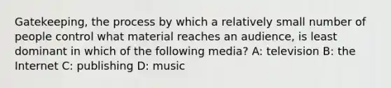 Gatekeeping, the process by which a relatively small number of people control what material reaches an audience, is least dominant in which of the following media? A: television B: the Internet C: publishing D: music