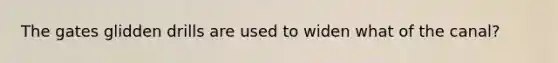 The gates glidden drills are used to widen what of the canal?