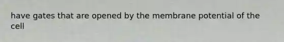 have gates that are opened by the membrane potential of the cell