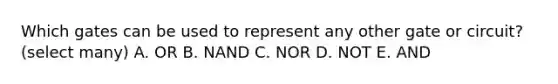 Which gates can be used to represent any other gate or circuit? (select many) A. OR B. NAND C. NOR D. NOT E. AND