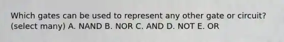 Which gates can be used to represent any other gate or circuit? (select many) A. NAND B. NOR C. AND D. NOT E. OR