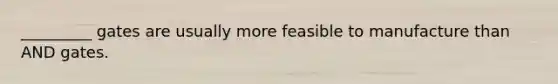 _________ gates are usually more feasible to manufacture than AND gates.