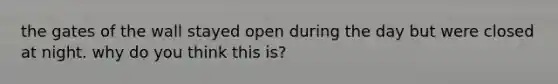 the gates of the wall stayed open during the day but were closed at night. why do you think this is?