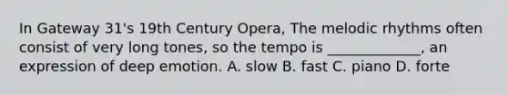 In Gateway 31's 19th Century Opera, The melodic rhythms often consist of very long tones, so the tempo is _____________, an expression of deep emotion. A. slow B. fast C. piano D. forte