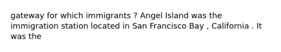 gateway for which immigrants ? Angel Island was the immigration station located in San Francisco Bay , California . It was the