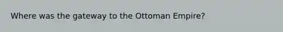 Where was the gateway to the Ottoman Empire?