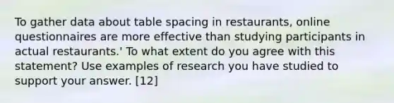 To gather data about table spacing in restaurants, online questionnaires are more effective than studying participants in actual restaurants.' To what extent do you agree with this statement? Use examples of research you have studied to support your answer. [12]