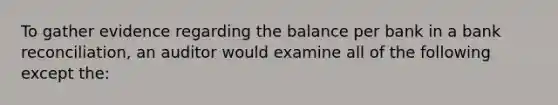 To gather evidence regarding the balance per bank in a <a href='https://www.questionai.com/knowledge/kZ6GRlcQH1-bank-reconciliation' class='anchor-knowledge'>bank reconciliation</a>, an auditor would examine all of the following except the: