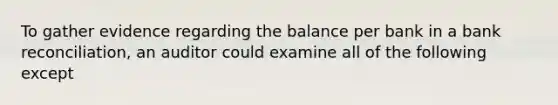 To gather evidence regarding the balance per bank in a bank reconciliation, an auditor could examine all of the following except