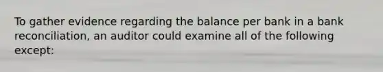 To gather evidence regarding the balance per bank in a <a href='https://www.questionai.com/knowledge/kZ6GRlcQH1-bank-reconciliation' class='anchor-knowledge'>bank reconciliation</a>, an auditor could examine all of the following except: