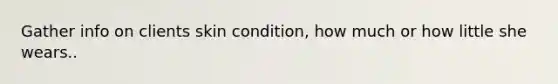 Gather info on clients skin condition, how much or how little she wears..